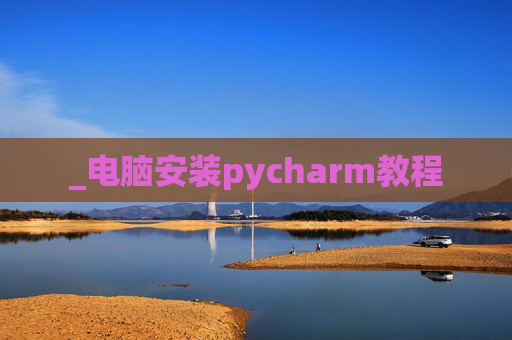 _电脑安装pycharm教程 _电脑安装pycharm教程